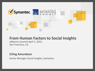 From	
  Human	
  Factors	
  to	
  Social	
  Insights	
  
eMetrics	
  Summit	
  April	
  1,	
  2015	
  
San	
  Francisco,	
  CA	
  
Erling	
  Amundson	
  
Senior	
  Manager	
  Social	
  Insights,	
  Symantec.	
  
 