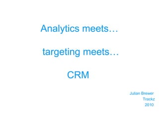 Analytics meets…
targeting meets…
CRM
Julian Brewer
Trackz
2010

 