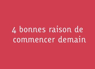 4 bonnes raison de
commencer demain
 