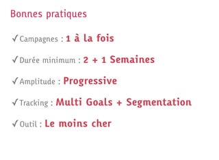 Bonnes pratiques

✓ Campagnes : 1 à la fois

✓ Durée minimum : 2 + 1 Semaines

✓ Amplitude : Progressive

✓ Tracking : Multi Goals + Segmentation

✓ Outil : Le moins cher
 