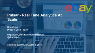 Pulsar - Real Time Analytics At
Scale
Dror Engel
Product Lead - eBay
http://www.linkedin.com/in/drorengel
@drorengel
eMetrics Summit, SF, April 5, 2016
 