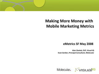 Thank You! Making More Money with  Mobile Marketing Metrics eMetrics SF May 2008      Alan Osetek, EVP, Visual IQ Evan Gerber, Principal Consultant, Molecular 