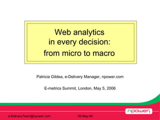 Form improvements Patricia Gildea, e-Delivery Manager, npower.com E-metrics Summit, London, May 5, 2006 e-DeliveryTeam@npower.com  05-May-06 Web analytics  in every decision:  from micro to macro   