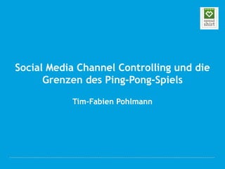 Social Media Channel Controlling und die
      Grenzen des Ping-Pong-Spiels

           Tim-Fabien Pohlmann
 