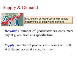 Supply & Demand
Demand : number of goods/services consumers
buy at given price at a specific time
Supply : number of products businesses will sell
at different prices at a specific time
Distribution of resources and products
determined by supply and demand
17
 
