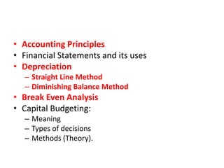 • Accounting Principles
• Financial Statements and its uses
• Depreciation
– Straight Line Method
– Diminishing Balance Method
• Break Even Analysis
• Capital Budgeting:
– Meaning
– Types of decisions
– Methods (Theory).
 
