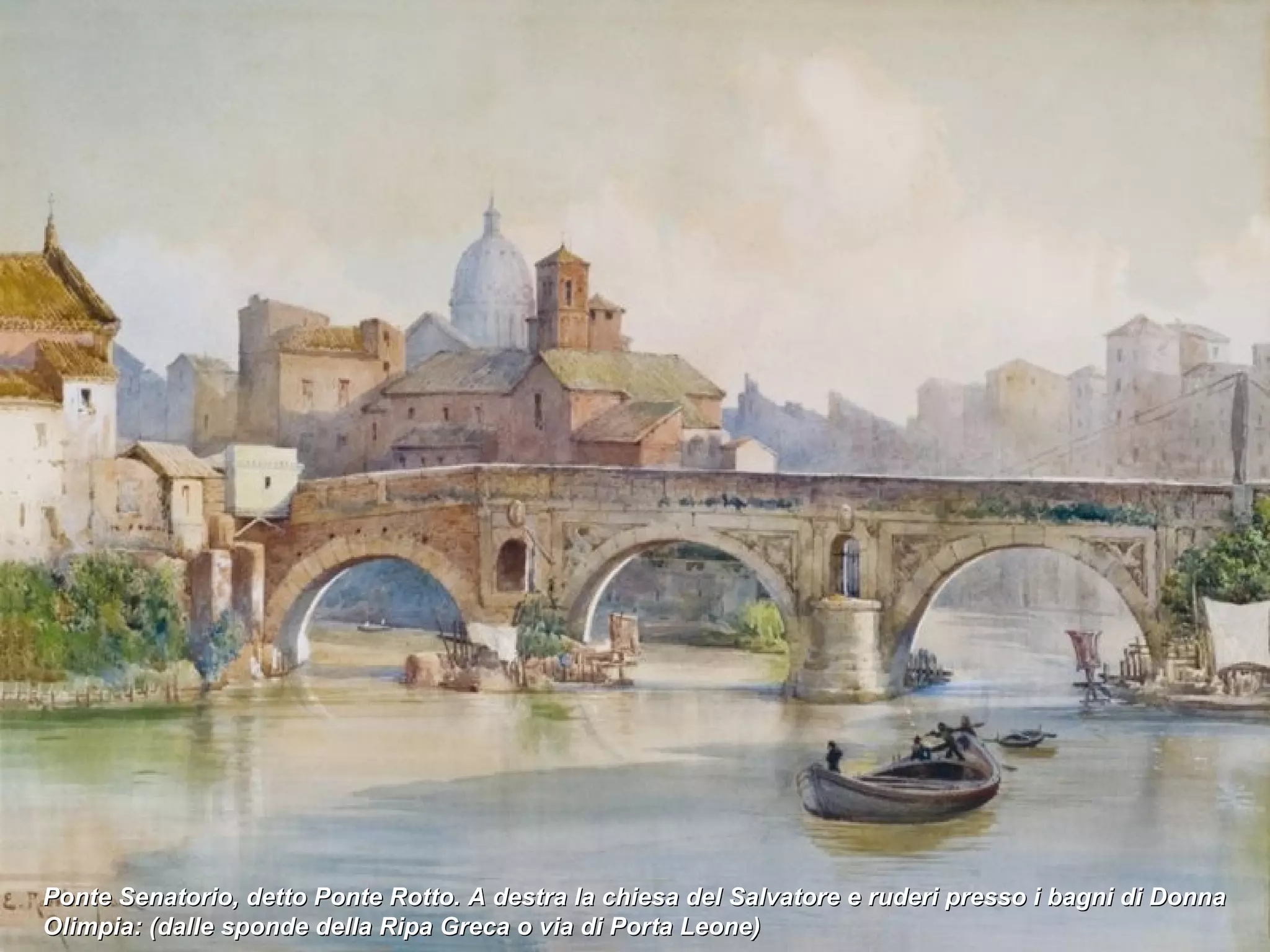 Ponte Senatorio, detto Ponte Rotto. A destra la chiesa del Salvatore e ruderi presso i bagni di Donna Olimpia: (dalle sponde della Ripa Greca o via di Porta Leone)  