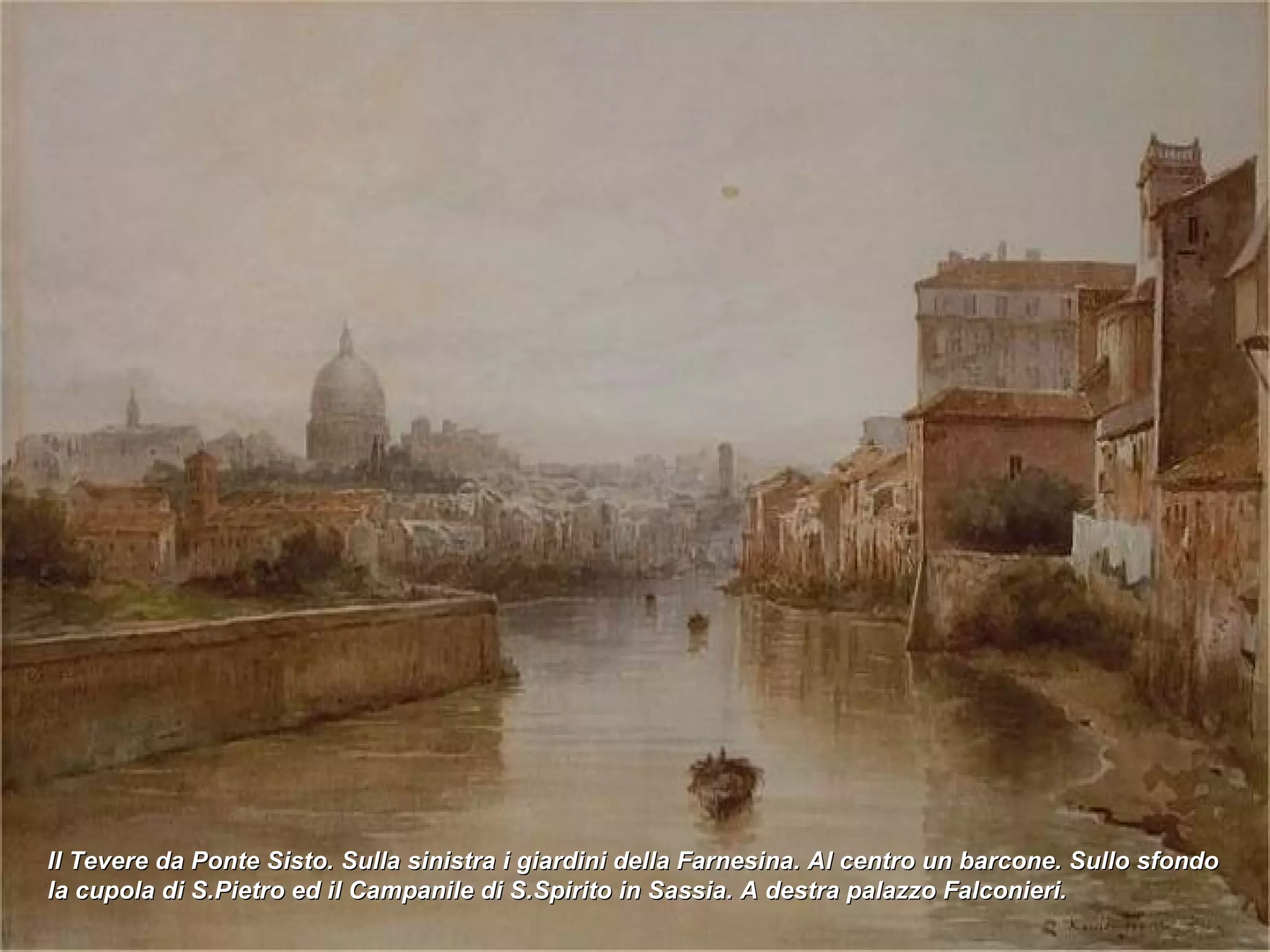 Il Tevere da Ponte Sisto. Sulla sinistra i giardini della Farnesina. Al centro un barcone. Sullo sfondo la cupola di S.Pietro ed il Campanile di S.Spirito in Sassia. A destra palazzo Falconieri. 