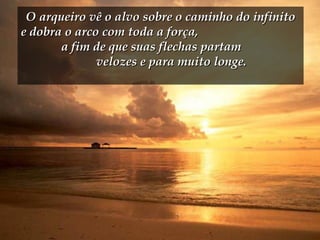 O arqueiro vê o alvo sobre o caminho do infinito e dobra o arco com toda a força,  a fim de que suas flechas partam  velozes e para muito longe. 