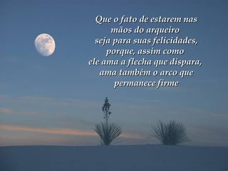 Que o fato de estarem nas mãos do arqueiro  seja para suas felicidades, porque, assim como  ele ama a flecha que dispara,  ama também o arco que permanece firme 