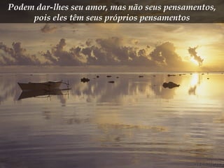 Podem dar-lhes seu amor, mas não seus pensamentos, pois eles têm seus próprios pensamentos 