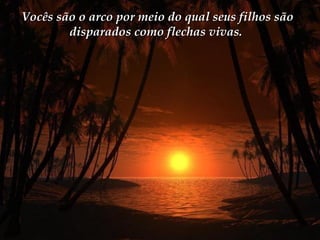 Vocês são o arco por meio do qual seus filhos são disparados como flechas vivas.  