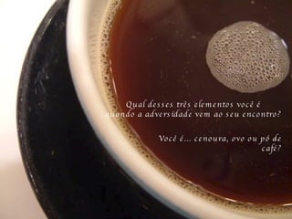 Qual desses três elementos você é  quando a adversidade vem ao seu encontro?  Você é... cenoura, ovo ou pó de café? 