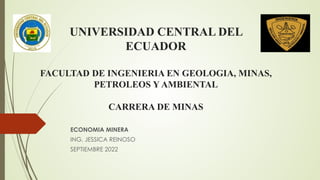 UNIVERSIDAD CENTRAL DEL
ECUADOR
FACULTAD DE INGENIERIA EN GEOLOGIA, MINAS,
PETROLEOS Y AMBIENTAL
CARRERA DE MINAS
ECONOMIA MINERA
ING. JESSICA REINOSO
SEPTIEMBRE 2022
 