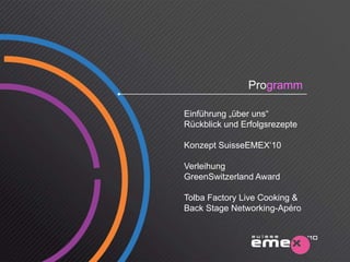 Programm

Einführung „über uns“
            über
Rückblick und Erfolgsrezepte

Konzept SuisseEMEX‘10
     p

Verleihung
GreenSwitzerland Award

Tolba Factory Live Cooking &
Back Stage Networking-Apéro
 