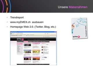Unsere Massnahmen


•   Trendreport
•   www.myEMEX.ch ausbauen
•   Homepage Web 2.0. (Twitter, Blog, etc.)
 
