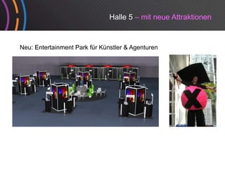 Halle 5 – mit neue Attraktionen


Neu: Entertainment Park für Künstler & Agenturen
 