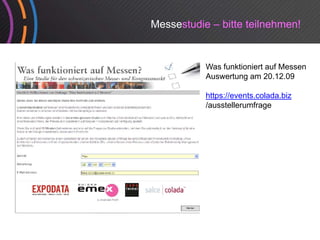 Messestudie – bitte teilnehmen!


           Was funktioniert auf Messen
           Auswertung am 20.12.09

           https://events.colada.biz
           /ausstellerumfrage
           /     t ll    f
 