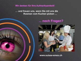 Wir danken für Ihre Aufmerksamkeit!

… und freuen uns, wenn Sie mit uns die
       Rosinen vom Kuchen picken …


                     ... noch Fragen?




                     www.suisse-emex.ch
 
