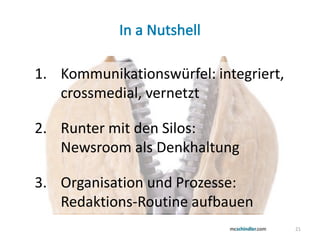 21
1. Kommunikationswürfel: integriert,
crossmedial, vernetzt
2. Runter mit den Silos:
Newsroom als Denkhaltung
3. Organisation und Prozesse:
Redaktions-Routine aufbauen
 