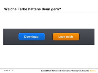 Namics.
Welche Farbe hättens denn gern?
28. Aug. 14 SuisseEMEX. Markenwert. Konversion. Widerspruch. Freunde.13
 