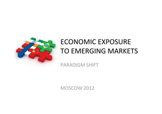 ECONOMIC EXPOSURE 
TO EMERGING MARKETS 
PARADIGM SHIFT 
 
 
MOSCOW 2012 
 