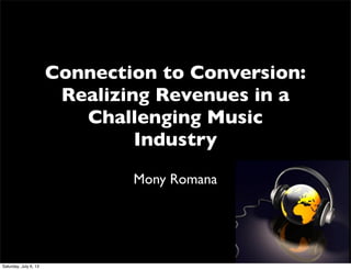 Connection to Conversion:
Realizing Revenues in a
Challenging Music
Industry
Mony Romana
Saturday, July 6, 13
 