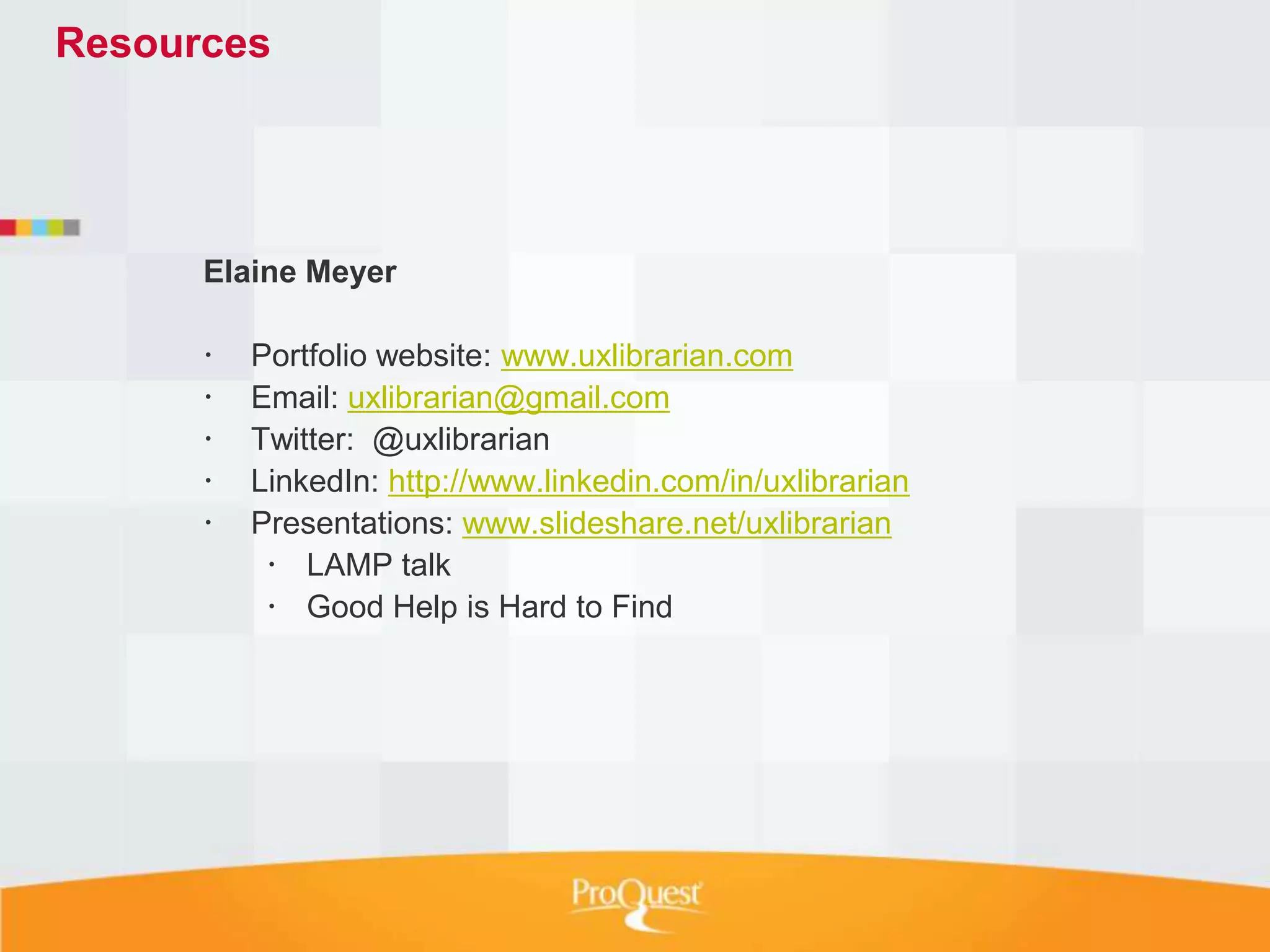 Resources




      Elaine Meyer

         Portfolio website: www.uxlibrarian.com
         Email: uxlibrarian@gmail.com
         Twitter: @uxlibrarian
         LinkedIn: http://www.linkedin.com/in/uxlibrarian
         Presentations: www.slideshare.net/uxlibrarian
            LAMP talk
            Good Help is Hard to Find
 