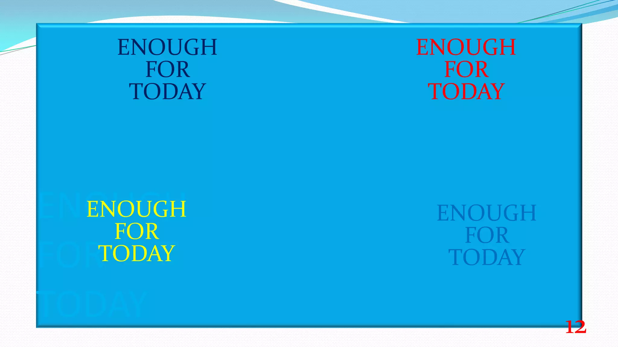 ENOUGH
FOR
TODAY
ENOUGH
FOR
TODAY
ENOUGH
FOR
TODAY
ENOUGH
FOR
TODAY
ENOUGH
FOR
TODAY
12
 