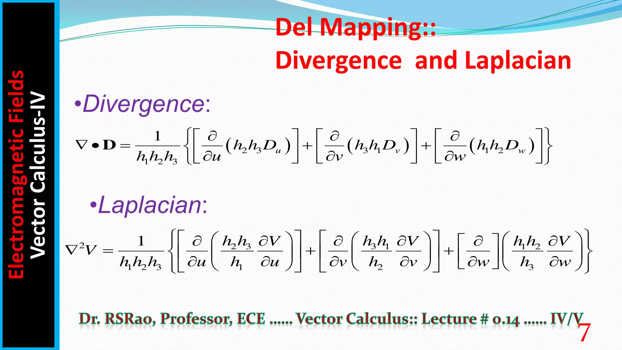      
2 3 3 1 1 2
1 2 3
1
D u v w
h h D h h D h h D
h h h u v w
 
  
     
    
 
     
  
     
 
2 2 3 3 1 1 2
1 2 3 1 2 3
1 h h h h h h
V V V
V
h h h u h u v h v w h w
 
     
   
     
 
 
   
 
     
     
     
 
     
 
   
 
•Laplacian:
•Divergence:
Del Mapping::
Divergence and Laplacian
Electromagnetic
Fields
Vector
Calculus-IV
7
 