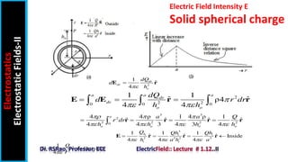 2
2 2
0 0 0
1 1
ˆ ˆ
ρ4
4 4
a a a
dr
dr
o o
dQ
d r dr
h h

 
  
  
E E r r
2
1
ˆ
4
dr
dr
o
dQ
d
h


E r
3 3
2
2 2 2 2
0
4 4 ρ 1 4 ρ 1
ˆ ˆ ˆ ˆ
4 4 3 4 3 4
a
o o o o
a a Q
r dr
h h h h
  
   
   
 r r r r
2
1
ˆ Outside
4
Q
r

 
E r
3
2 3 2 3
1 1 1
ˆ ˆ ˆ Inside
4 4 4
i
h i i
i i
Q Qh Qh
h a h a
  
   
E r r r
Electric Field Intensity E
Solid spherical charge
Electrostatics
Electrostatic
Fields-II
 