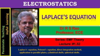Series: EMF Theory
Lecture: #1.32
Dr R S Rao
Professor, ECE
ELECTROSTATICS
Passionate
Teaching
Joyful
Learning
Laplace’s equation, Poisson’s equation, direct integration method,
application to parallel plates, cylindrical shells, spherical shells.
 