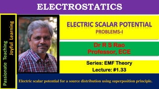 Series: EMF Theory
Lecture: #1.33
Dr R S Rao
Professor, ECE
ELECTROSTATICS
Passionate
Teaching
Joyful
Learning
Electric scalar potential for a source distribution using superposition principle.
 