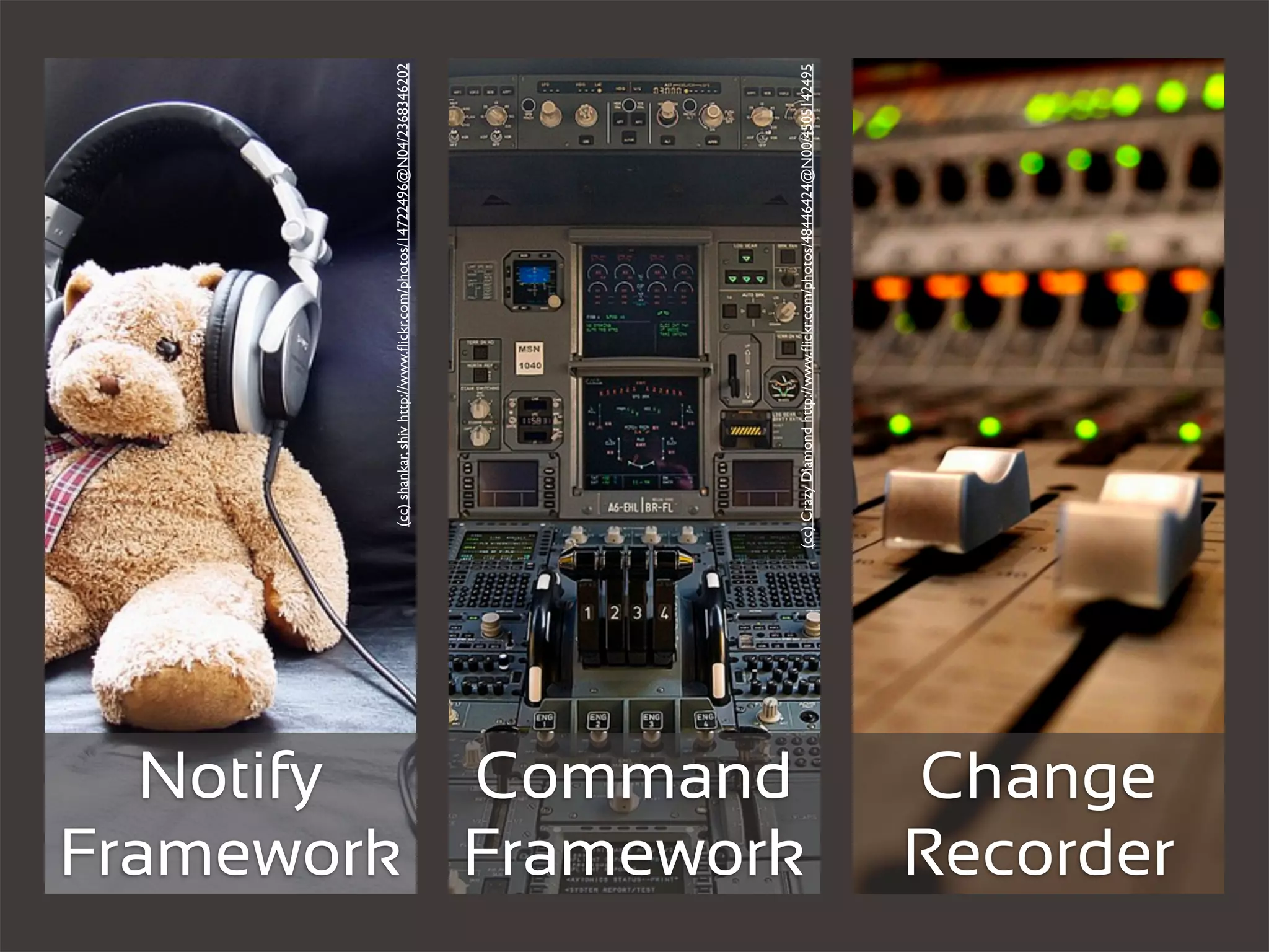 Notify
                         (cc) shankar, shiv http://www.ﬂickr.com/photos/14722496@N04/2368346202




          Command
Framework Framework
                      (cc) Crazy Diamond http://www.ﬂickr.com/photos/48446424@N00/4505142495
Change
Recorder
 
