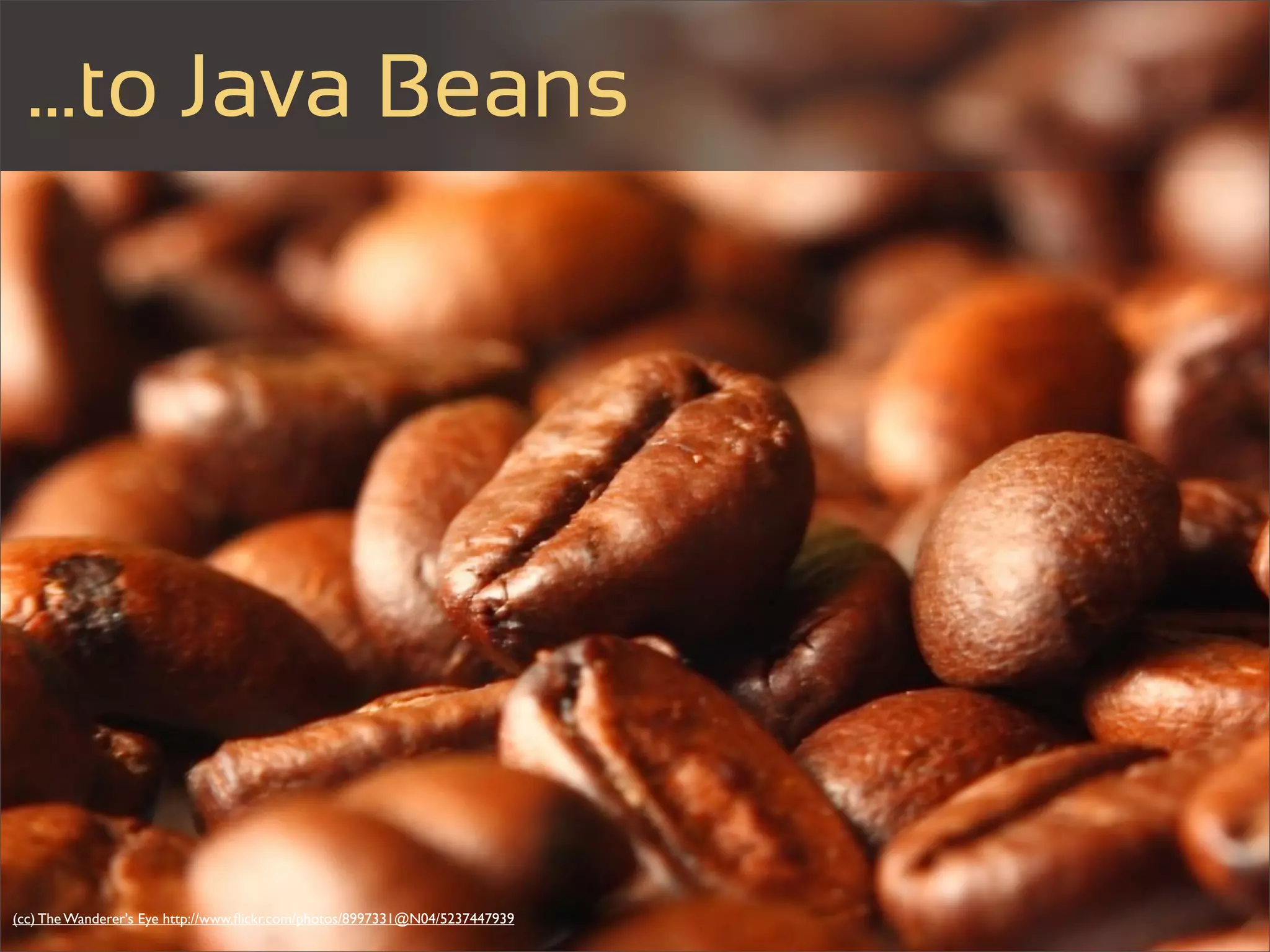 ...to Java Beans




(cc) The Wanderer's Eye http://www.ﬂickr.com/photos/8997331@N04/5237447939
 