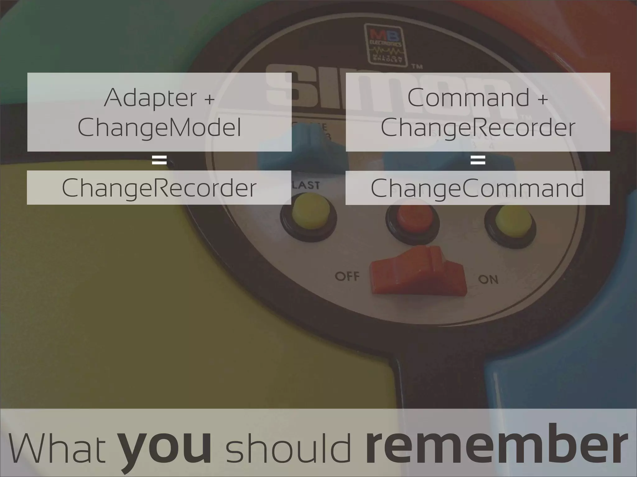 Adapter +       Command +
   ChangeModel     ChangeRecorder
        =                =
  ChangeRecorder   ChangeCommand




What you should remember
 