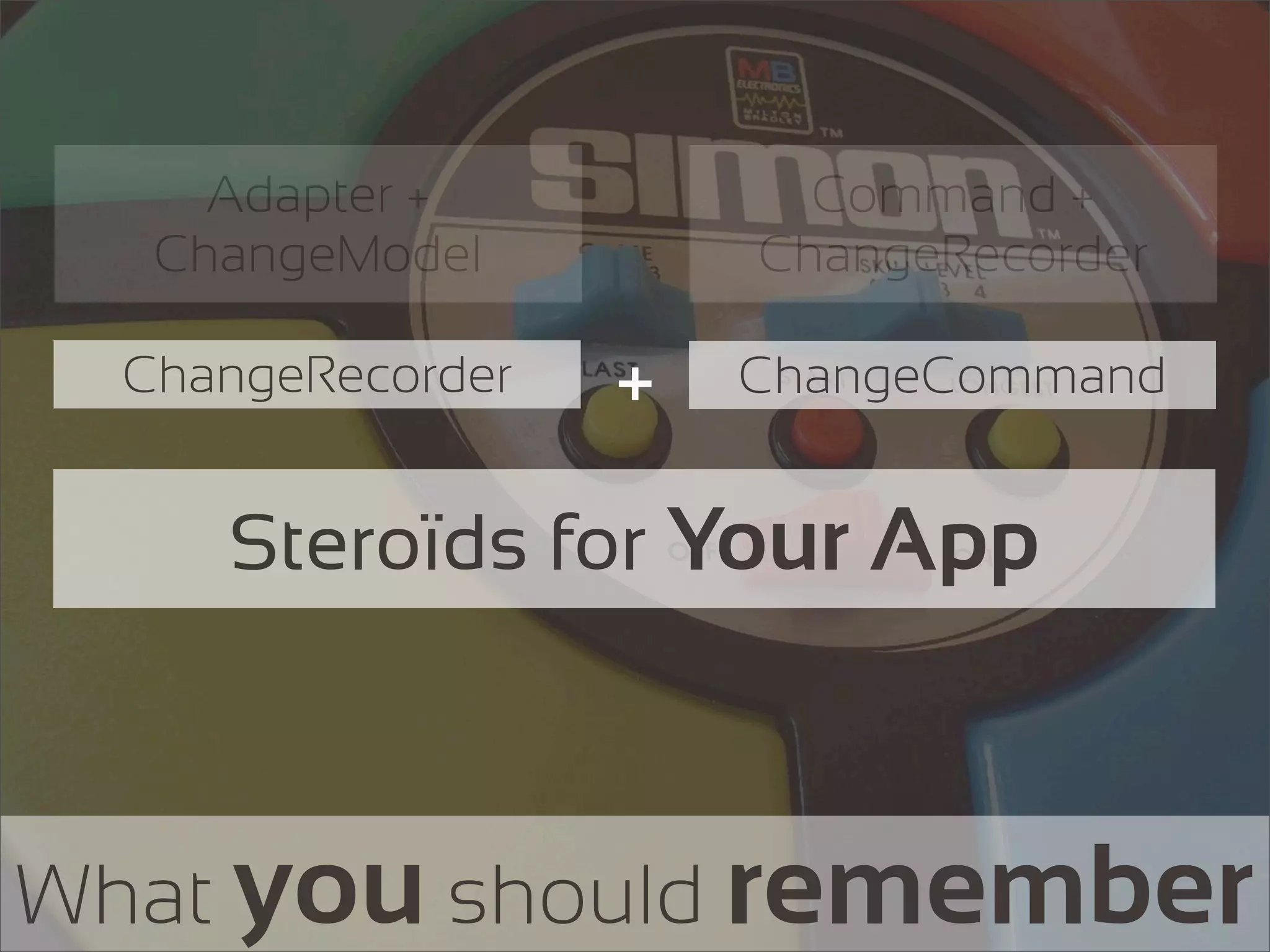 Adapter +           Command +
   ChangeModel         ChangeRecorder

  ChangeRecorder   +   ChangeCommand


     Steroïds for Your App



What you should remember
 