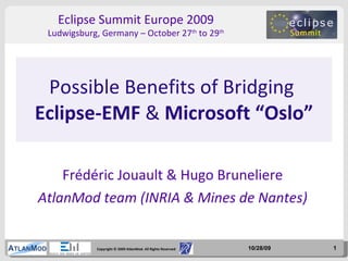 Frédéric Jouault & Hugo Bruneliere AtlanMod team (INRIA & Mines de Nantes) Possible Benefits of Bridging  Eclipse-EMF  &  Microsoft “Oslo” 10/28/09 Eclipse Summit Europe 2009 Ludwigsburg, Germany – October 27 th  to 29 th 