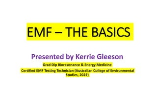 EMF – THE BASICS
Presented by Kerrie Gleeson
Grad Dip Bioresonance & Energy Medicine
Certified EMF Testing Technician (Australian College of Environmental
Studies, 2022)
 
