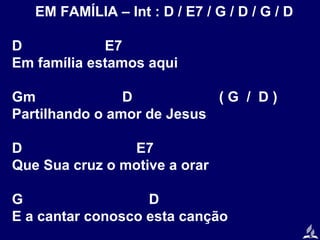 EM FAMÍLIA – Int : D / E7 / G / D / G / D
D
E7
Em família estamos aqui
Gm
D
(G / D)
Partilhando o amor de Jesus
D
E7
Que Sua cruz o motive a orar
G
D
E a cantar conosco esta canção

 