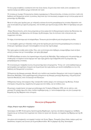 Τὸ ἅγιο μύρο ἀναβλύζει εὐωδιαστὸ ἀπὸ τὴν ἁγία εἴκονα. Συχνὰ εἶναι τόσο πολύ, ὥστε κατεβαίνει στὸ 
προσκυνητάρι καὶ φθάνει μέχρι τὸ δάπεδο τοῦ ναοῦ. 
Ἡ γυναίκα μὲ ἰὸ μόρο. Ὁ ἀείμνηστος λαϊκὸς ἱεροκήρυκας Δ. Παναγόπουλος, ὁ ὁποῖος συντέλεσε πολὺ στὴ 
διάδοση τοῦ θαυμαστοῦ αὐτοῦ γεγονότος, διηγεῖται τὴν ἐντυπωσιακὴ γνωριμία του μὲ τὸ ἅγιο μύρο καὶ τὸ 
μοναστήρι τῆς Μαλεβῆς: 
Μετὰ τὸ τέλος μίας ὁμιλίας μου, μὲ πλησιάζει κάποια ἄγνωστη μαυροφορεμένη γυναίκα. Κρατοῦσε στὸ 
χέρι λευκὸ φάκελο μὲ ἀρκετὸ μπαμπάκι, ποὺ ἀνέδιδε μία πρωτόγνωρη εὐωδιά. Μοῦ τὸ προσφέρει καὶ μοῦ 
λέει: 
‐ Κύριε Παναγόπουλε, αὐτὸ εἶναι μπαμπάκι μὲ ἅγιο μύρο ἀπὸ τὴ θαυματουργὴ εἰκόνα τῆς Παναγίας τῆς 
μονῆς Μαλεβῆς, ποὺ βρίσκεται στὸ Ἄστρος τῆς Κυνουρίας. Σᾶς τὸ στέλνουν σὰν εὐλογία καὶ σᾶς 
περιμένουν νὰ πᾶτε. 
Τὸ πῆρα, τὸ ἀσπάστηκα καὶ τὸ ὀσφράνθηκα. Ἔνοιωσα μία ἀσυνήθιστη καὶ ἀπερίγραπτη εὐωδία. 
Σ᾿ ἕνα ἀκριβῶς χρόνο μὲ πλησιάζει πάλι μετὰ τὴν ὁμιλία μου μία ἄγνωστη μαυροφορεμένη γυναίκα, ἡ 
ὁποία μου προσφέρει καὶ μοῦ ἐπαναλαμβάνει ὅ,τι καὶ τὴν πρώτη φορά. 
Τὸν τρίτο χρόνο συνέβη πάλι τὸ ἴδιο. Τότε, σὰν νὰ ξύπνησα ἀπὸ λήθαργο, ἀναρωτήθηκα ποιὰ νὰ ἦταν 
αὐτὴ ἡ γυναίκα ποὺ μὲ ἐπισκέφθηκε γιὰ τρίτη ἤδη φορά! 
Τὸ 1970 ἀξιώθηκα νὰ κάνω ἕνα προσκύνημα στὴ μονὴ τῆς Μαλεβῆς. Πρὶν ἀκόμη μπῶ στὸ μοναστήρι, μὲ 
ὑποδέχτηκε τὸ οὐράνιο ἐκεῖνο ἄρωμα ποὺ πρὶν τρία χρόνια εἶχα ὀσφρανθεῖ ἀπὸ τὸ μπαμπάκι τῆς 
μαυροφορεμένης γυναίκας. 
Ἡ συγκίνησή μου τὴ βραδιὰ ἐκείνη στὸ μοναστήρι ἦταν ἀπερίγραπτη. Ὓστερ᾿ ἀπ᾿ αὐτὸ ἐφοδιάστηκα μὲ 
φωτογραφίες καὶ κράτησα στοιχεῖα γιὰ τὴ μονὴ καὶ τὴν ἱερὴ εἰκόνα, μὲ σκοπὸ νὰ βοηθήσω κι ἐγὼ στὴ 
διάδοση τοῦ θαυμαστοῦ γεγονότος». 
Ἡ θεραπεία τῆς δόκιμης μοναχῆς. Μεταξὺ τῶν πολλῶν καὶ ποικίλων θαυμάτων ποὺ ἐνεργεῖ ἡ χάρη τῆς 
Παναγίας Μαλεβῆς, εἶναι χαρακτηριστικὴ ἡ θεραπεία τῆς δόκιμης μοναχῆς Βερονίκης, στὴ μονὴ ἁγίου 
Ἰωάννου Θεολόγου, στὸν συνοικισμὸ τοῦ Παπάγου: 
Ἡ Βερονίκη ἔπασχε ἀπὸ καρκίνο. Εἶχε νοσηλευθεῖ πολλὲς φορὲς στὸ νοσοκομεῖο τῆς Βούλας. Τελικὰ 
ἐπέστρεψε στὴ μονή της, παράλυτη στὰ χέρια καὶ στὰ πόδια, γιὰ νὰ πεθάνει ἐκεῖ. 
Οἱ μοναχὲς συμφώνησαν νὰ καρεῖ μεγαλόσχημη τὴν Τετάρτη, 8 Μαρτίου 1970, γιὰ νὰ «φύγει» σὰν 
μοναχή. Ὁ γιατρὸς ὅμως δὲν ἔδινε πολλὰ περιθώρια ζωῆς, γι᾿ αὐτὸ ἀποφασίστηκε νὰ γίνει ἡ κουρὰ τὴν 
Κυριακή της 5ης Μαρτίου στὸν ἑσπερινό. 

Παναγία ἡ Παραμυθία 
«Χαῖρε, θνητῶν πρὸς Θεόν παῤῥησία» 
Ἰανουάριος τοῦ 807. Ὁ ἀλγερίνος ληστοπειρατής Βαρδουχάν, ἔχοντας σάν βάση ἐξορμήσεως τὴ Μῆλο, 
λυμαίνεται μέ τὰ δεκαεπτὰ πειρατικὰ του πλοῖα τὰ νησιὰ τοῦ Αἰγαίου, τὰ παράλια τῆς Θράκης καὶ τῆς Μ. 
Ἀσίας. 
τὸν μήνα αὐτὸ ἀποφασίζει νὰ στραφεῖ ἐνατίον τοῦ Ἁγίου Ὄρους. Ἑτοιμάζει δέκα πλοῖα, παίρνει μαζί του 
διακόσιους πειρατές καὶ ξεκινᾶ γιὰ τὴ μονὴ Βατοπεδίου. Μέ τὸ χάραμα τῆς 21ης Ἰανουαρίου 

 