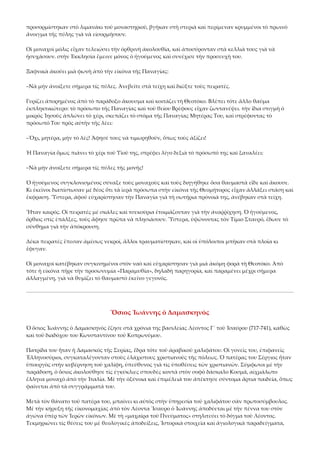 προσορμίστηκαν στὸ λιμανάκι τοῦ μοναστηριοῦ, βγῆκαν στὴ στεριὰ καὶ περίμεναν κρυμμένοι τὸ πρωινὸ 
ἄνοιγμα τῆς πύλης γιὰ νὰ εἰσορμήσουν. 
Οἱ μοναχοὶ μόλις εἶχαν τελειώσει τὴν ὀρθρινὴ ἀκολουθία, καὶ ἀποσύρονταν στὰ κελλιὰ τους γιὰ νὰ 
ἡσυχάσουν. στὴν Ἐκκλησία ἔμεινε μόνος ὁ ἡγούμενος καὶ συνέχισε τὴν προσευχὴ του. 
Ξαφνικὰ ἀκούει μιὰ φωνὴ ἀπὸ τὴν εἰκόνα τῆς Παναγίας: 
–Νὰ μήν ἀνοίξετε σήμερα τίς πύλες. Ἀνεβεῖτε στὰ τείχη καὶ διῶξτε τοὺς πειρατές.  
Γυρίζει ἀπορημένος ἀπὸ τὸ παράδοξο ἄκουσμα καὶ κοιτάζει τὴ Θεοτόκο. Βλέπει τότε ἄλλο θαῦμα 
ἐκπληκτικώτερο: τὸ πρόσωπο τῆς Παναγίας καὶ τοῦ θείου Βρέφους εἶχαν ζωντανέψει. τὴν ἴδια στιγμὴ ὁ 
μικρός Ἰησοῦς ἁπλώνει τὸ χέρι, σκεπάζει τὸ στόμα τῆς Παναγίας Μητέρας Του, καὶ στρέφοντας τὸ 
πρόσωπό Του πρὸς αὐτὴν τῆς λέει: 
–Ὄχι, μητέρα, μήν τὸ λές! Ἄφησέ τους νὰ τιμωρηθοῦν, ὅπως τοὺς ἀξίζει! 
Ἡ Παναγία ὅμως πιάνει τὸ χέρι τοῦ Υἱοῦ της, στρέφει λίγο δεξιὰ τὸ πρόσωπό της καὶ ξαναλέει: 
–Νὰ μήν ἀνοίξετε σήμερα τίς πύλες τῆς μονῆς! 
Ὁ ἡγούμενος συγκλονισμένος σύναξε τοὺς μοναχοὺς καὶ τοὺς διηγήθηκε ὅσα θαυμαστὰ εἶδε καὶ ἄκουσε. 
Κι ἐκεῖνοι διαπίστωσαν μέ δέος ὅτι τὰ ἱερὰ πρόσωπα στὴν εἰκόνα τῆς Θεομήτορος εἶχαν ἀλλάξει στάση καὶ 
ἔκφραση. Ὕστερα, ἀφοῦ εὐχαρίστησαν τὴν Παναγία γιὰ τὴ σωτήρια πρόνοιὰ της, ἀνέβηκαν στὰ τείχη. 
Ἦταν καιρός. Οἱ πειρατές μέ σκάλες καὶ τσεκούρια ἑτοιμάζονταν γιὰ τὴν ἀναῤῥίχηση. Ὁ ἡγούμενος, 
ὄρθιος στίς ἐπάλξες, τοὺς ἄφησε πρῶτα νὰ πλησιάσουν. Ὕστερα, ὑψώνοντας τὸν Τίμιο Σταυρό, ἔδωσε τὸ 
σύνθημα γιὰ τὴν ἀπόκρουση. 
Δέκα πειρατές ἔπεσαν ἀμέσως νεκροί, ἄλλοι τραυματίστηκαν, καὶ οἱ ὑπόλοιποι μπῆκαν στὰ πλοῖα κι 
ἔφυγαν. 
Οἱ μοναχοὶ κατέβηκαν συγκινημένοι στὸν ναὸ καὶ εὐχαρίστησαν γιὰ μιὰ ἀκόμη φορὰ τὴ Θεοτόκο. Ἀπὸ 
τότε ἡ εἰκόνα πῆρε τὴν προσωνυμία «Παραμυθία», δηλαδὴ παρηγορία, καὶ παραμένει μέχρι σήμερα 
ἀλλαγμένη, γιὰ νὰ θυμίζει τὸ θαυμαστὸ ἐκεῖνο γεγονός.  

Ὅσιος Ἰωάννης ὁ Δαμασκηνός 
Ὁ ὅσιος Ἰωάννης ὁ Δαμασκηνὸς ἔζησε στὰ χρόνια της βασιλείας Λέοντος Γ´ τοῦ Ἰσαύρου (717‐741), καθὼς 
καὶ τοῦ διαδόχου του Κωνσταντίνου τοῦ Κοπρωνύμου. 
Πατρίδα του ἦταν ἡ Δαμασκὸς τῆς Συρίας, ἕδρα τότε τοῦ ἀραβικοῦ χαλιφάτου. Οἱ γονεῖς του, ἐπιφανεῖς 
Ἑλληνοσύριοι, συγκαταλέγονταν στοὺς ἐλάχιστους χριστιανοὺς τῆς πόλεως. Ὁ πατέρας του Σέργιος ἦταν 
ὑπουργὸς στὴν κυβέρνηση τοῦ χαλίφη, ὑπεύθυνος γιὰ τὶς ὑποθέσεις τῶν χριστιανῶν. Σύμφωνα μὲ τὴν 
παράδοση, ὁ ὅσιος ἀκολούθησε τὶς ἐγκύκλιες σπουδὲς κοντὰ στὸν σοφὸ δάσκαλο Κοσμᾶ, αἰχμάλωτο 
ἕλληνα μοναχὸ ἀπὸ τὴν Ἰταλία. Μὲ τὴν ὀξύνοια καὶ ἐπιμέλειά του ἀπέκτησε σύντομα ἄρτια παιδεία, ὅπως 
φαίνεται ἀπὸ τὰ συγγράμματά του. 
Μετὰ τὸν θάνατο τοῦ πατέρα του, μπαίνει κι αὐτὸς στὴν ὑπηρεσία τοῦ χαλιφάτου σὰν πρωτοσύμβουλος. 
Μὲ τὴν κήρυξη τῆς εἰκονομαχίας ἀπὸ τὸν Λέοντα Ἴσαυρο ὁ Ἰωάννης ἀποδύεται μὲ τὴν πέννα του στὸν 
ἀγώνα ὑπὲρ τῶν Ἱερῶν εἰκόνων. Μὲ τὴ «μαχαίρα τοῦ Πνεύματος» στηλιτεύει τὸ δόγμα τοῦ Λέοντος. 
Τεκμηριώνει τὶς θέσεις του μὲ θεολογικὲς ἀποδείξεις, Ἱστορικὰ στοιχεῖα καὶ ἁγιολογικὰ παραδείγματα, 

 