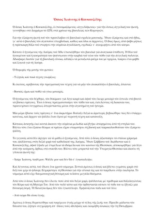 Ὅσιος Ἰωάννης ὁ Κουκουζέλης 
Ὁ ὅσιος Ἰωάννης ὁ Κουκουζέλης, ὁ ἐπονομαζόμενος «ἀγγελόφωνος» γιὰ τὴν ὄντως ἀγγελική του φωνή, 
γεννήθηκε στὸ Δυρράχιο τὸ 1270, στὰ χρόνια της βασιλείας τῶν Κομνηνῶν. 
Γιὰ τὴν ἐξαίρετη φωνὴ τοῦ τὸν προσέλαβαν σὲ βασιλικὸ σχολεῖο μουσικῆς. Ἦταν ἐξαίρετος καὶ στὸ ἦθος, 
γι᾿ αὐτὸ ὁ βασιλιὰς τὸν ἀγαποῦσε ὑπερβολικά, καθὼς καὶ ὅλοι οἱ ἄρχοντες. Ὁ ἴδιος ὅμως, ἀπὸ φόβο μήπως 
ἡ πρόσκαιρη δόξα τοῦ στερήσει τὴν οὐράνια ἀγαλλίαση, σχεδίαζε ν᾿ ἀναχωρήσει ἀπὸ τὸν κόσμο. 
Κάποτε ὁ ἡγούμενος τῆς Λαύρας τοῦ Ἄθω ἐπισκέφθηκε τὸν βασιλιὰ γιὰ ἀναγκαία ὑπόθεση. Ἡ θέα τοῦ 
ἡγουμένου καὶ ἡ κοσμιότητά του φούντωσαν στὴν καρδιὰ τοῦ νέου τὸν πόθο γιὰ τὴν ἀγγελικὴ πολιτεία. 
Ἀδιαφορεῖ λοιπὸν γιὰ τὴ βασιλικὴ εὔνοια, ἀλλάζει τὰ μεταξωτὰ ροῦχα του μὲ τρίχινα, παίρνει ἕνα ραβδὶ 
καὶ ξεκινᾶ γιὰ τὴ Λαύρα. 
Ὁ θυρωρὸς τῆς μονῆς τὸν ρωτάει: 
‐ Τί ζητᾶς καὶ ποιὰ τέχνη γνωρίζεις; 
Κι ἐκεῖνος, κρύβοντας τὴν πραγματική του τέχνη γιὰ νὰ μὴν τὸν ἀνακαλύψει ὁ βασιλιάς, ἅπαντα: 
‐ Βοσκὸς εἶμαι καὶ ποθῶ νὰ γίνω μοναχός. 
Ὁ ἡγούμενος τὸν δέχθηκε, τὸν δοκίμασε γιὰ λίγο καιρὸ καὶ ἀφοῦ τὸν ἔκειρε μοναχὸ τὸν ἔστειλε στὸ βουνὸ 
νὰ βόσκει τράγους. Ἔτσι ὁ ὅσιος πραγματοποίησε τὸν πόθο του καί, ἐκτελώντας τὴ διακονία του, 
προσευχόταν συγχρόνως ἀπερίσπαστος μέσα στὴν ἀγαπημένη τοῦ ἡσυχία. 
Μία μέρα ἔβοσκε τοὺς τράγους σ᾿ ἕνα ἀκρωτήριο. Κοίταξε δεξιὰ κι ἀριστερά, βεβαιώθηκε πὼς δὲν ὑπάρχει 
κανένας, καὶ ἄρχισε νὰ ψάλλει ἕναν ὕμνο μὲ περισσὴ τέχνη καὶ κατάνυξη. 
Κάποιος ἀσκητὴς ἐκεῖ κοντὰ ἄκουσε τὴν οὐράνια μελωδία καὶ βγῆκε ἀπορημένος ἀπὸ τὴ σπηλιά του. 
Βλέπει τότε ἕνα ἐξαίσιο θέαμα: οἱ τράγοι εἶχαν σταματήσει τὴ βοσκὴ καὶ παρακολουθοῦσαν τὸν ἐξαίρετο 
ψάλτη. 
Τὸ γεγονὸς αὐτὸ δὲν ἄργησε νὰ τὸ μάθει ὁ ἡγούμενος. Ἀπὸ τότε ὁ ὅσιος ἀξιοποίησε τὸ σπάνιο χάρισμά 
του, ψάλλοντας στὸν δεξιὸ χορὸ τοῦ καθολικοῦ της Λαύρας. Ἦταν Σάββατο τοῦ Ἀκάθιστου καὶ ὁ 
Κουκουζέλης, ἀφοῦ ἔψαλε μὲ ἐπιμέλεια τὰ ἰδιόμελα καὶ τὸν κανόνα τῆς Θεοτόκου, ἀποκοιμήθηκε γιὰ λίγο 
ἀπὸ τὴν κούραση, ὄρθιος στὸ στασίδι του. Βλέπει τότε μπροστὰ τοῦ τὴν Ὑπεραγία Θεοτόκο καὶ ἀκούει τὴ 
γλυκεία φωνή της: 
‐ Χαῖρε Ἰωάννη, παιδί μου. Ψάλλε μου καὶ δὲν θὰ σ᾿ ἐγκαταλείψω. 
Καὶ λέγοντας αὐτά, τοῦ ἔδωσε ἕνα χρυσὸ νόμισμα. Ξυπνᾶ ἀμέσως ὁ ὅσιος καὶ βλέπει γεμάτος χαρὰ στὸ 
δεξί του χέρι τὸ φλουρί. Εὐχαρίστησε τὴ Θεοτόκο γιὰ τὴν εὔνοιά της καὶ τὸ παρέδωσε στὴν ἐκκλησία. Τὸ 
νόμισμα αὐτὸ εἶχε θαυματουργικὴ δύναμη καὶ τελοῦσε μεγάλα θαύματα. 
Ἀπὸ τότε ὁ ὅσιος Ἰωάννης δὲν ἔλειπε ποτὲ ἀπὸ τὸν δεξιὸ χορό, ψάλλοντας μὲ προθυμία καὶ δοξολογώντας 
τὸν Κύριο καὶ τὴ Μητέρα Του. Ἀπὸ τὸν πολὺ κόπο καὶ τὴν ὀρθοστασία σάπισε τὸ πόδι του κι ἔβγαζε μία 
δύσοσμη ὀσμή. Ἡ Παναγία ὅμως δὲν τὸν ἐγκατέλειψε. Ἐμφανίζεται πάλι καὶ τοῦ λέει: 
‐ Ἀπὸ τώρα θὰ εἶσαι ὑγιής. 
Ἀμέσως ὁ ὅσιος θεραπεύθηκε καὶ παρέμεινε ὑγιὴς μέχρι τὸ τέλος τῆς ζωῆς του. Προεῖδε μάλιστα τὸν 
θάνατό του, ζήτησε συγχώρηση ἀπ᾿ ὅλους τοὺς ἀδελφοὺς καὶ ἐκοιμήθη ὀσιακῶς τὴν 1η Ὀκτωβρίου. 

 