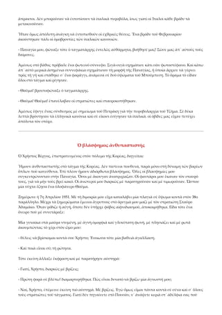 ἄπρακτοι. Δὲν μποροῦσαν νὰ ἐντοπίσουν τὰ ἰταλικὰ πυροβόλα, ἴσως γιατὶ οἱ Ἰταλοὶ κάθε βράδυ τὰ 
μετακινοῦσαν. 
Ἦταν ὅμως ἀπόλυτη ἀνάγκη νὰ ἐντοπισθοῦν οἱ ἐχθρικὲς θέσεις. Ἕνα βράδυ τοῦ Φεβρουαρίου 
ἀκούστηκαν πάλι οἱ ὁμοβροντίες τῶν ἰταλικῶν κανονιῶν. 
‐ Παναγία μου, φώναξε τότε ὁ ταγματάρχης ἐντελῶς αὐθόρμητα, βοήθησέ μας! Σῶσε μας ἀπ᾿ αὐτοὺς τοὺς 
δαίμονες. 
Ἀμέσως στὸ βάθος πρόβαλε ἕνα φωτεινὸ σύννεφο. Σιγὰ‐σιγὰ σχημάτισε κάτι σὰν φωτοστέφανο. Καὶ κάτω 
ἀπ᾿ αὐτὸ μερικὰ ἀσημένια συννεφάκια σχημάτισαν τὴ μορφὴ τῆς Παναγίας, ἡ ὁποία ἄρχισε νὰ γέρνει 
πρὸς τὴ γῆ καὶ στάθηκε σ᾿ ἕνα φαράγγι, ἀνάμεσα σὲ δυὸ ὑψώματα τοῦ Μπούμπεση. Τὸ ὅραμα τὸ εἶδαν 
ὅλοι στὸ τάγμα καὶ ρίγησαν. 
‐ Θαῦμα! βροντοφώναξε ὁ ταγματάρχης. 
‐ Θαῦμα! Θαῦμα! ἐπανέλαβαν οἱ στρατιῶτες καὶ σταυροκοπήθηκαν. 
Ἀμέσως ἔφυγε ἕνας σύνδεσμος μὲ σημείωμα τοῦ Πετράκη γιὰ τὴν πυροβολαρχία τοῦ Τζήμα. Σὲ δέκα 
λεπτὰ βρόντησαν τὰ ἑλληνικὰ κανόνια καὶ σὲ εἴκοσι ἐσίγησαν τὰ ἰταλικά. οἱ ὀβίδες μας εἶχαν πετύχει 
ἀπόλυτα τὸν στόχο. 

Ὁ βλάσφημος ἀνθυπασπιστής 
Ὁ Χρῆστος Βέργος, ἐπιστρατευμένος στὸν πόλεμο τῆς Κορέας, διηγεῖται: 
Ἤμουν ἀνθυπασπιστὴς στὸ τάγμα τῆς Κορέας. Δὲν πίστευα πουθενά, παρὰ μόνο στὴ δύναμη τῶν βαρέων 
ὅπλων ποὺ κατεύθυνα. Ἐπὶ πλέον ἤμουν ἀδιόρθωτα βλάσφημος. Ὅλες οἱ βλασφημίες μου 
συγκεντρώνονταν στὴν Παναγία. Ὅσοι μὲ ἄκουγαν ἀνατριχίαζαν. Οἱ φαντάροι μου ἔκαναν τὸν σταυρό 
τους, γιὰ νὰ μὴν τοὺς βρεῖ κακό. Οἱ ἀνώτεροί μου διαρκῶς μὲ παρατηροῦσαν καὶ μὲ τιμωροῦσαν. Ὥσπου 
μία νύχτα ἔζησα ἕνα ὁλοφάνερο Θαῦμα. 
Ξημέρωνε ἡ 7η Ἀπριλίου 1951. Μὲ τὴ διμοιρία μου εἶχα καταλάβει μία πλαγιὰ σὲ ὕψωμα κοντὰ στὸν 38ο 
παράλληλο. Μέχρι τὰ ξημερώματα ἔμεινα ἄγρυπνος στὸ ὄρυγμά μου μαζὶ μὲ τὸν στρατιώτη Σταῦρο 
Ἄδαμάκο. Ὅταν ρόδιζε ἡ αὐγή, ὅποτε δὲν ὑπῆρχε φόβος αἰφνιδιασμοῦ, ἀποκοιμήθηκα. Εἶδα τότε ἕνα 
ὄνειρο ποὺ μὲ συνετάραξε: 
Μία γυναίκα στὰ μαῦρα ντυμένη, μὲ ἁγνὴ ὀμορφιὰ καὶ γλυκύτατη φωνή, μὲ πλησιάζει καὶ μὲ ρωτᾶ 
ἀκουμπώντας τὸ χέρι στὸν ὦμο μου: 
‐ θέλεις νὰ βρίσκομαι κοντά σου Χρῆστο; Ἔνοιωσα τότε μία βαθειὰ ἀγαλλίαση. 
‐ Καὶ ποιὰ εἶσαι σύ; τὴ ρώτησα. 
Τότε ἐκείνη ἄλλαξε ἔκφραση καὶ μὲ παρατήρησε αὐστηρά: 
‐ Γιατί, Χρῆστο, διαρκῶς μὲ βρίζεις; 
‐ Πρώτη φορὰ σὲ βλέπω! διαμαρτυρήθηκα. Πῶς εἶναι δυνατὸ νὰ βρίζω μία ἄγνωστή μου; 
‐ Ναί, Χρῆστο, ἐπέμεινε ἐκείνη πιὸ αὐστηρά. Μὲ βρίζεις. Ἐγὼ ὅμως εἶμαι πάντα κοντὰ σὲ σένα καὶ σ᾿ ὅλους 
τοὺς στρατιῶτες τοῦ τάγματος. Γιατί δὲν πηγαίνετε στὸ Πουσάν, ν᾿ ἀνάψετε κεριὰ στ᾿ ἀδέλφια σας ποὺ 

 