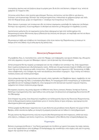 ἐπιστρέψεις ἀμέσως καὶ νὰ ζητήσεις ψωμὶ ἐκ μέρους μου. Κι ἂν δὲν σοῦ δώσουν, πλήρωσέ το μ᾿ αὐτὰ τὰ 
χρήματα. Σέ περιμένω ἐδῶ. 
Λέγοντας αὐτὰ ἔδωσε στὸν ἐργάτη τρία φλουριά. Ἐκεῖνος, ἀνύποπτος γιὰ ὅσα ἔβλεπε καὶ ἄκουγε, 
ξεκίνησε γιὰ τὸ μοναστήρι. Χτύπησε τὴν πύλη καὶ κρατώντας ἐπιδεικτικὰ τὰ χρήματα ζήτησε καὶ πάλι 
ἀπὸ τὸν θυρωρὸ ψωμί, χωρίς νὰ παραλείψει ν᾿ ἀναφέρει τὴ συνομιλία μέ τὴ γυναίκα. 
Ὅταν ἄκουσε ὁ μοναχός γιὰ γυναίκα καὶ εἶδε τὰ σπάνια νομίσματα, κατάλαβε ὅτι πρόκειται γιὰ θαῦμα. 
Χτύπησε τὴν καμπάνα, συγκεντρώθηκαν οἱ ἀδελφοὶ καὶ ἄκουσαν μέ θαυμασμὸ τὸ παράδοξο γεγονός. 
Διαπίστωσαν μάλιστα ὅτι τὰ νομίσματα ἐκεῖνα ἦταν ἀφιερωμένα πρίν ἀπὸ πολλὰ χρόνια στὴ 
θαυματουργὴ εἰκόνα. Βλέποντας ὅμως ἡ Παναγία τὴν ἀνάγκη τοῦ φτωχοῦ, τὰ παρέλαβε καὶ τοῦ τὰ ἔδωσε 
μέ μητρικὴ εὐσπλαχνία. 
Οἱ μοναχοὶ μέ φόβο καὶ εὐλάβεια τὰ ἐπανέφεραν στὴν ἁγία εἰκόνα τῆς Πορταΐτισσας, ἡ ὁποία μέ τὸ 
θαῦμα αὐτὸ τοὺς δίδαξε τὴ μεγάλη ἀρετὴ τῆς φιλοξενίας. 

Παναγία ἡ Νιαμονίτισσα 
Ἡ μυροβόλος Χίος, ἡ «παιπαλόεσσα», κατὰ τὸν Ὅμηρο, γιὰ τὸ βραχῶδες καὶ ὀρεινὸ ἔδαφός της, ἐθεωρεῖτο 
ἀπὸ τοὺς ἀρχαίους «ὡς μία τῶν Μακάρων νήσων» γιὰ τὰ φυσικὰ τῆς πλεονεκτήματα 
Αὐτὴ ἡ ὀνομασία θὰ τῆς ταιρίαζε μεταφορικὰ καὶ γιὰ τὴν εὐλάβεια τῶν κατοίκων της. Στὴν ἀρχαιότητα 
ἦταν γεμάτη ἀγάλματα καὶ εἰδωλολατρικοὺς ναούς. Ἀλλὰ καὶ στὴ χριστιανικὴ ἐποχὴ τὸ πλῆθος τῶν ἱερῶν 
ναῶν τῆς κινεῖ τὴν περιέργεια κάθε ἐπισκέπτου. «Ἡ χιακὴ κοινωνία, σημειώνει ὁ Μ. Ἴουσηνιανης τὸ 1606, 
εἶναι εὐλαβέστατη, ἐνῶ ὁ κλῆρος τῆς πολὺ πιὸ ἀξιόλογος ἀπὸ ἄλλων περιοχῶν». Ἔχει ἐπίσης νὰ ἐπιδείξει 
πολλοὺς ἁγίους καὶ πολλὰ μοναστήρια. 
Λίγα χιλιόμετρα ἀπὸ τὴν πρωτεύουσα τοῦ νησιοῦ, στοὺς πρόποδες τοῦ Προβάπου ὅρους, προβάλλει τὸ πιὸ 
ἀξιόλογο μοναστήρι τῆς Χίου, ἡ παλαίφατη Νέα Μονή. Τὸ πατριαρχικὸ αὐτὸ σταυροπήνιο, μὲ τὰ βασιλικὰ 
χρυσόβουλα καὶ τὰ περίφημα ψηφιδωτά, εἶναι ὀχυρωμένο ἀπὸ φυσικὰ καὶ τεχνητὰ τείχη καὶ πύργους, 
τμήματα τῶν ὁποίων σώζονται μέχρι σήμερα. 
Οἱ κτιριακὲς ἐργασίες τῆς μονῆς ἄρχισαν τὸ 1034 ἀπὸ τοὺς Χιῶτες ἀσκητὲς Νικήτα, Ἰωσὴφ καὶ Ἰωάννη. 
Πολύτιμο συμπαραστάτη στὴν προσπάθεια τοὺς αὐτὴ εἶχαν τὸν βυζαντινὸ αὐτοκράτορα Κωνσταντῖνο Θ´ 
τὸν Μονομάχο. 
Στὰ ἱστορικά της μονῆς εἶναι διάχυτη ἡ παράδοση γιὰ τὴ θαυμαστὴ εὕρεση τῆς Παναγίας Νιαμονίτισσας. 
Αὐτὴ τὴ θαυματουργὴ εἰκόνα ἀνακάλυψαν μέσα σὲ πυκνὸς δάσος οἱ τρεῖς κτήτορες, τριγυρισμένη ἀπὸ 
ἀδιαπέραστα βάτα καὶ χαμόκλαδα. 
Ἡ θεία μορφὴ τῆς Θεοτόκου παριστάνεται σὲ μία ἰδιότυπη καὶ μοναδικὴ στάση: Κρατᾶ στὰ χέρια τὸ θεῖο 
Βρέφος, ἀλλὰ εἰκονίζεται ὄρθια, μὲ ἀνοιχτῆ τὴ μητρικὴ ἀγκαλιὰ καὶ τὰ πόδια σὲ στάση βηματισμοῦ. 
Ἡ ἱερὴ εἰκόνα τῆς Νιαμονίτισσας σώζεται συχνὰ ἡ ἴδια θαυματουργικὰ ἀπὸ πυρκαγιές, ἀλλὰ καὶ σώζει 
ἀπὸ σφαγές, ἐπιδρομὲς καὶ λοιπὲς περιπέτειες, ποὺ δοκίμασε ἡ Νέα Μονὴ στὴν ἱστορικὴ διαδρομή της. 
Ὁ χρυσοχόος 
Κάποτε οἱ μοναχοὶ ἀνέθεσαν σ᾿ ἕνα Χιώτη χρυσοχόο νὰ ἐπενδύσει μὲ χρυσὸ ἕνα μέρος τῆς ἱερῆς εἰκόνας, 
γιὰ νὰ τὴν προφυλάξουν ἀπὸ τὴ φθορά. Ὁ ἐκκλησιάρχης τὴν τοποθέτησε στὸν κυρίως ναό, καὶ ὁ τεχνίτης 
ἄρχισε τὴν ἐργασία του μὲ εὐλάβεια. 

 