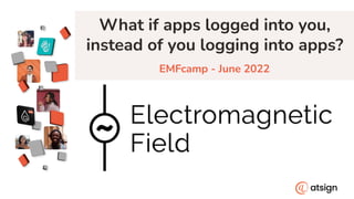What if apps logged into you,
instead of you logging into apps?
EMFcamp - June 2022
 