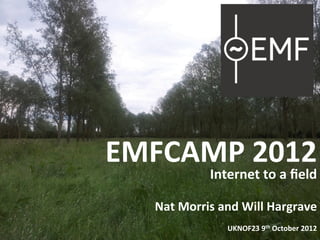 EMFCAMP	
  2012	
  
                  Internet	
  to	
  a	
  ﬁeld	
  
                                            	
  
    Nat	
  Morris	
  and	
  Will	
  Hargrave	
  
                                                        	
  
                       UKNOF23	
  9th	
  October	
  2012	
  
 