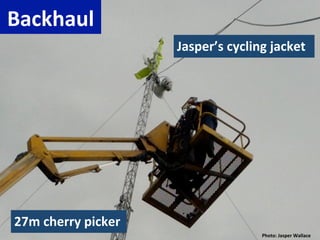 Backhaul	
  
                              Jasper’s	
  cycling	
  jacket	
  




27m	
  cherry	
  picker	
  
                                                   Photo:	
  Jasper	
  Wallace	
  
 