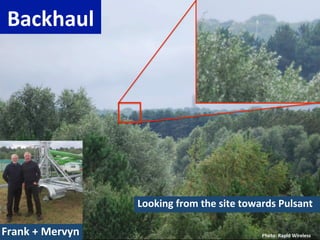 Backhaul	
  




                           Looking	
  from	
  the	
  site	
  towards	
  Pulsant	
  

Frank	
  +	
  Mervyn	
                                            Photo:	
  Rapid	
  Wireless	
  
 