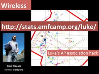 Wireless	
  

hLp://stats.emfcamp.org/luke/	
  


                           Luke’s	
  AP	
  associa)on	
  hack	
  

    Luke	
  Brookes	
  
 TwiUer:	
  @propuke	
  
 